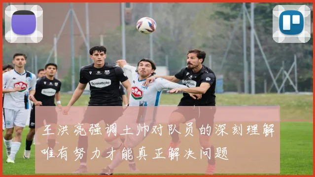 王洪亮强调土帅对队员的深刻理解唯有努力才能真正解决问题