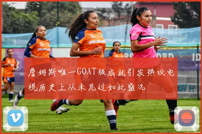詹姆斯唯一GOAT级成就引发热议电视历史上从未见过如此盛况