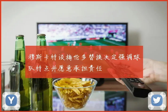穆斯卡特谈梅伦多替换决定强调球队特点并愿意承担责任