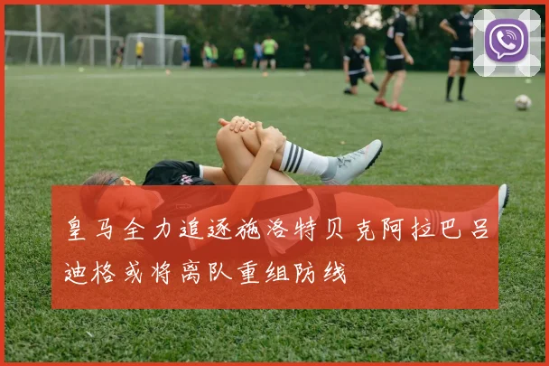 皇马全力追逐施洛特贝克阿拉巴吕迪格或将离队重组防线