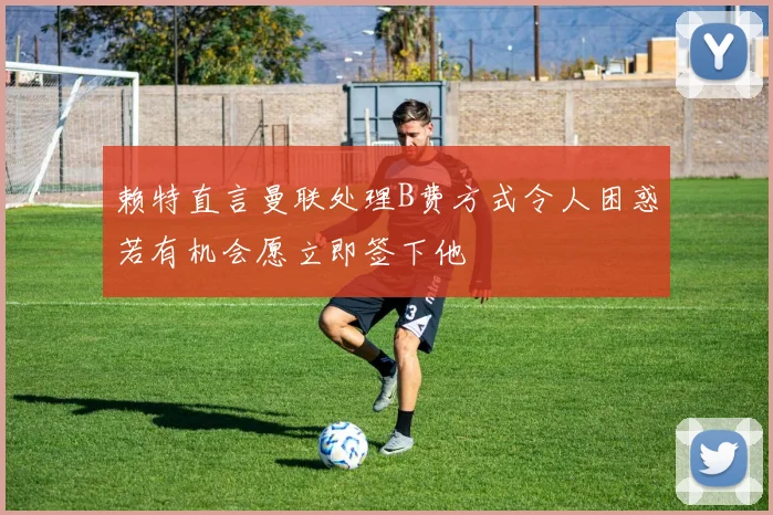 赖特直言曼联处理B费方式令人困惑若有机会愿立即签下他