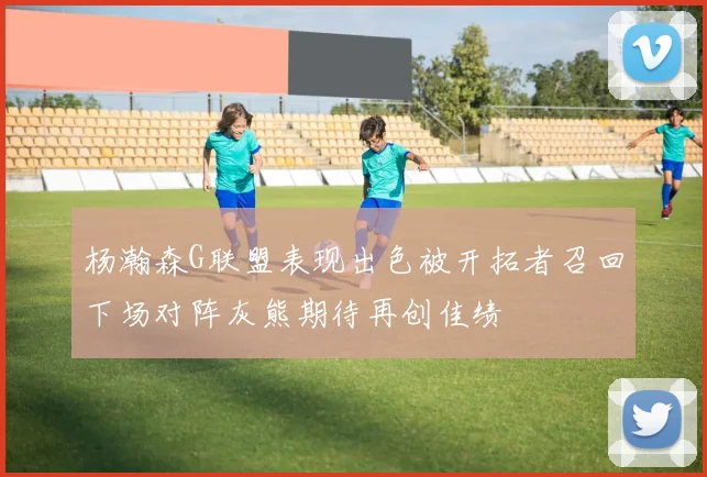 杨瀚森G联盟表现出色被开拓者召回下场对阵灰熊期待再创佳绩