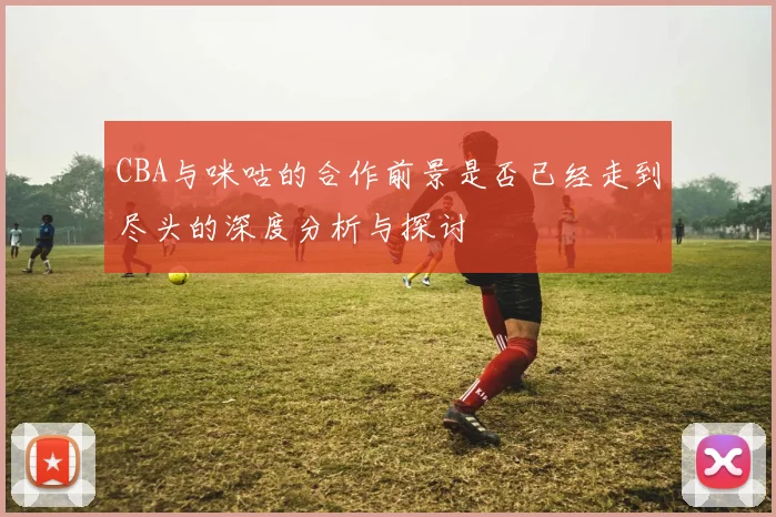 CBA与咪咕的合作前景是否已经走到尽头的深度分析与探讨