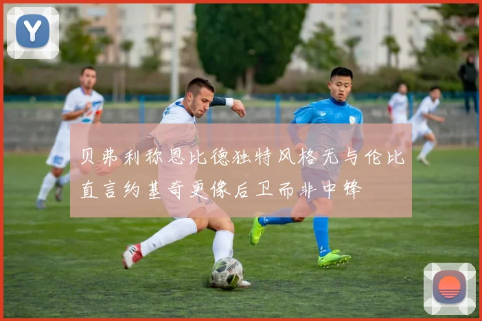 贝弗利称恩比德独特风格无与伦比直言约基奇更像后卫而非中锋