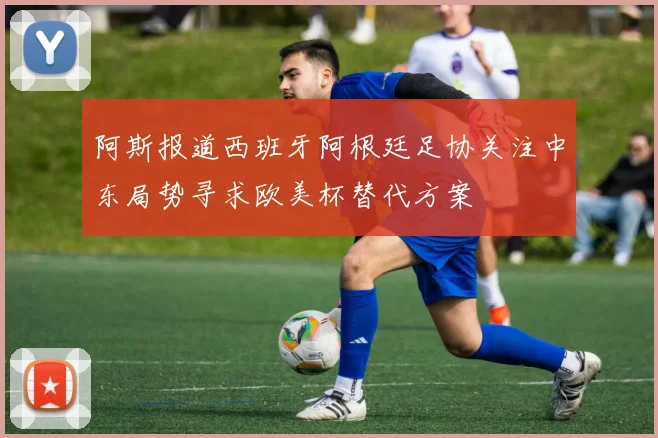 阿斯报道西班牙阿根廷足协关注中东局势寻求欧美杯替代方案
