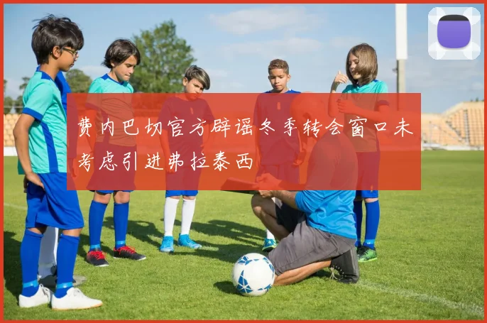 费内巴切官方辟谣冬季转会窗口未考虑引进弗拉泰西