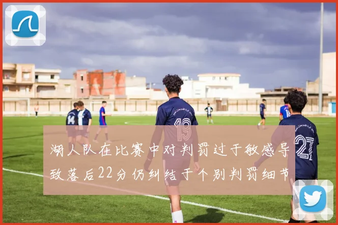 湖人队在比赛中对判罚过于敏感导致落后22分仍纠结于个别判罚细节