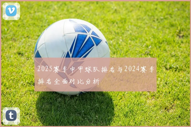 2025赛季中甲球队排名与2024赛季排名全面对比分析