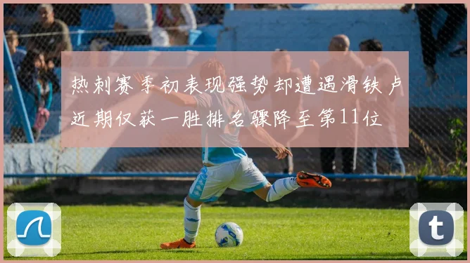 热刺赛季初表现强势却遭遇滑铁卢近期仅获一胜排名骤降至第11位