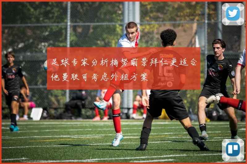 足球专家分析梅努前景拜仁更适合他曼联可考虑外租方案
