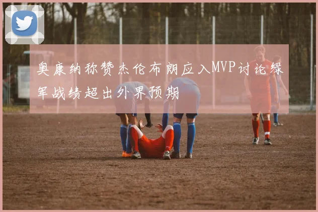 奥康纳称赞杰伦布朗应入MVP讨论绿军战绩超出外界预期