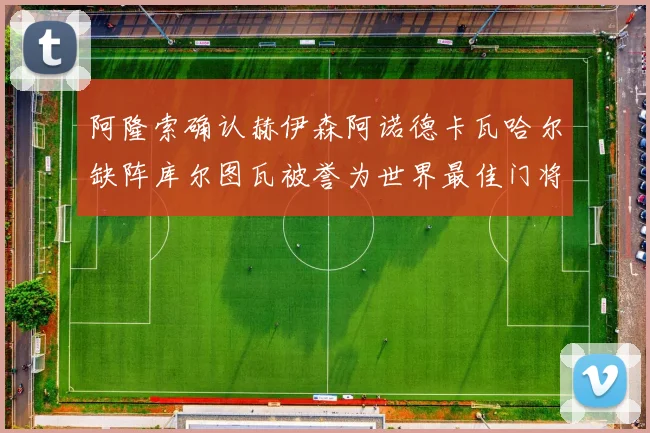 阿隆索确认赫伊森阿诺德卡瓦哈尔缺阵库尔图瓦被誉为世界最佳门将
