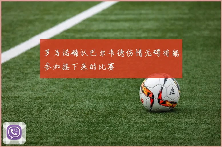 罗马诺确认巴尔韦德伤情无碍将能参加接下来的比赛