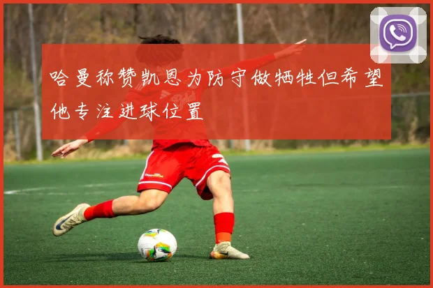 哈曼称赞凯恩为防守做牺牲但希望他专注进球位置