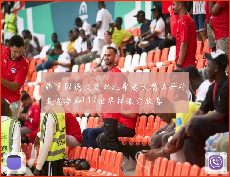 弗罗因德谈乌尔比希成长潜力并对麦克参加U17世界杯表示欣喜