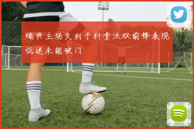 瑞典主场失利于科索沃双前锋表现低迷未能破门