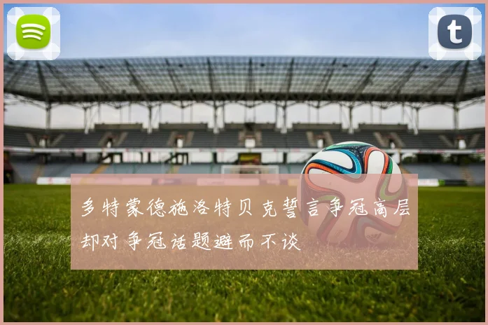 多特蒙德施洛特贝克誓言争冠高层却对争冠话题避而不谈