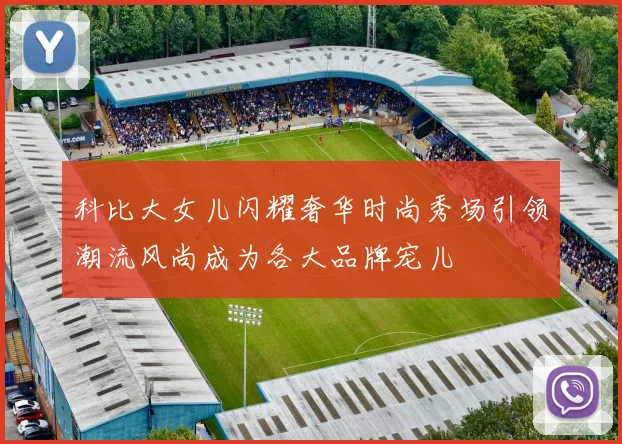 科比大女儿闪耀奢华时尚秀场引领潮流风尚成为各大品牌宠儿