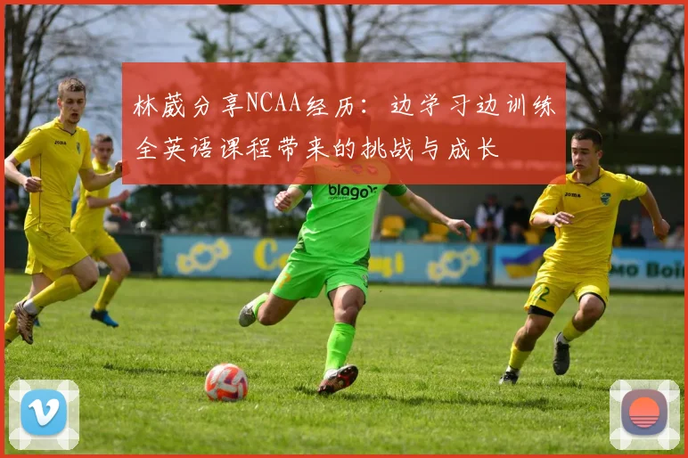 林葳分享NCAA经历：边学习边训练全英语课程带来的挑战与成长