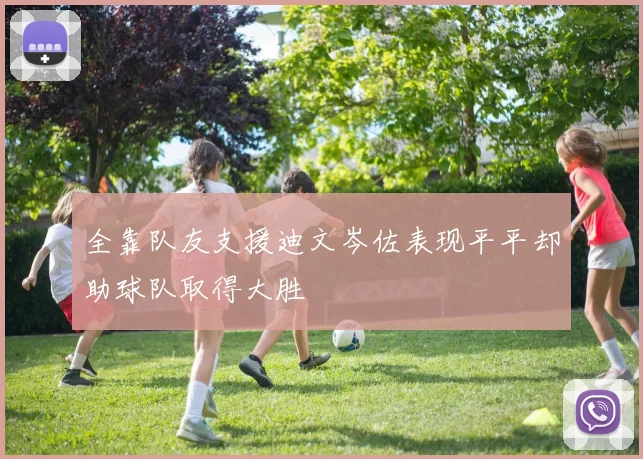 全靠队友支援迪文岑佐表现平平却助球队取得大胜