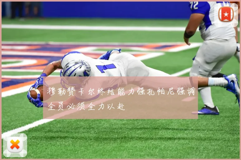 穆勒赞卡尔终结能力强孔帕尼强调全员必须全力以赴
