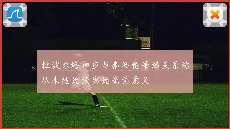 拉波尔塔回应与弗洛伦蒂诺关系称从未结婚谈离婚毫无意义
