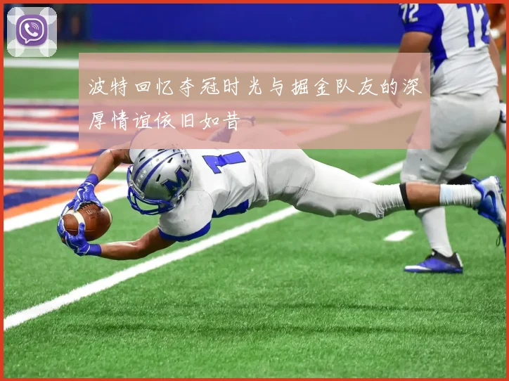 波特回忆夺冠时光与掘金队友的深厚情谊依旧如昔