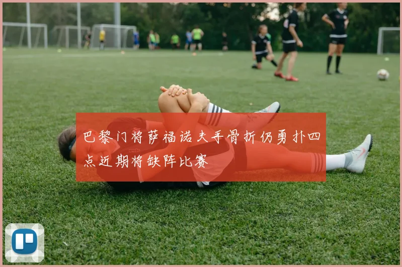 巴黎门将萨福诺夫手骨折仍勇扑四点近期将缺阵比赛