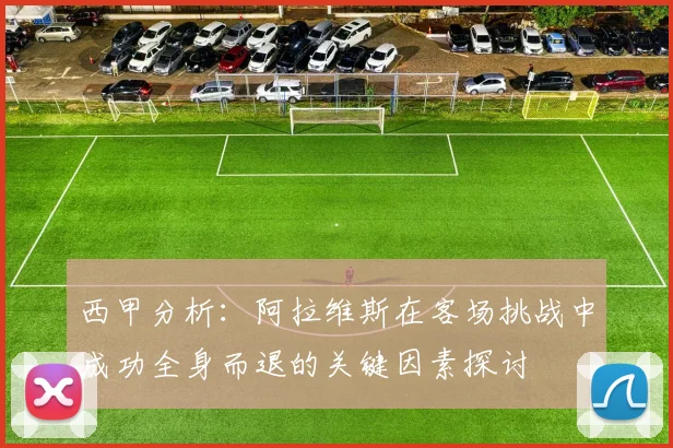 西甲分析：阿拉维斯在客场挑战中成功全身而退的关键因素探讨