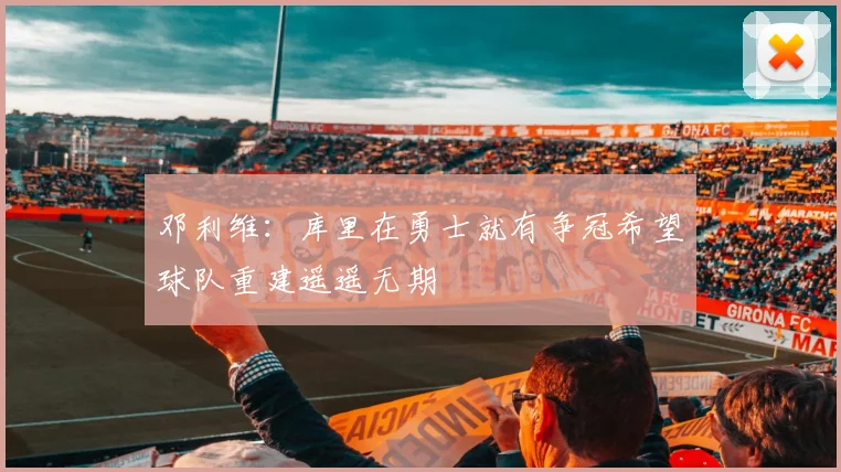 邓利维：库里在勇士就有争冠希望球队重建遥遥无期