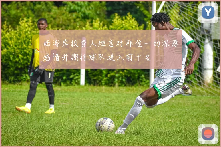 西海岸投资人坦言对邵佳一的深厚感情并期待球队进入前十名