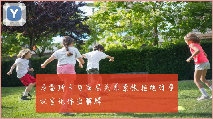 马雷斯卡与高层关系紧张拒绝对争议言论作出解释