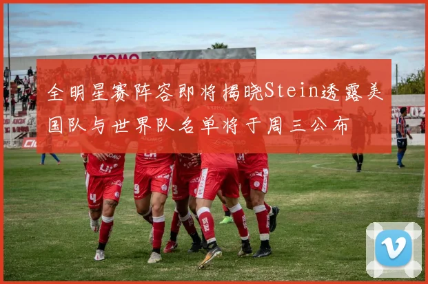 全明星赛阵容即将揭晓Stein透露美国队与世界队名单将于周三公布