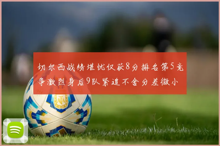 切尔西战绩堪忧仅获8分排名第5竞争激烈身后9队紧追不舍分差微小