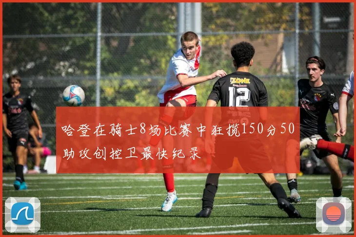哈登在骑士8场比赛中狂揽150分50助攻创控卫最快纪录