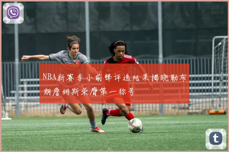 NBA新赛季小前锋评选结果揭晓勒布朗詹姆斯荣膺第一称号