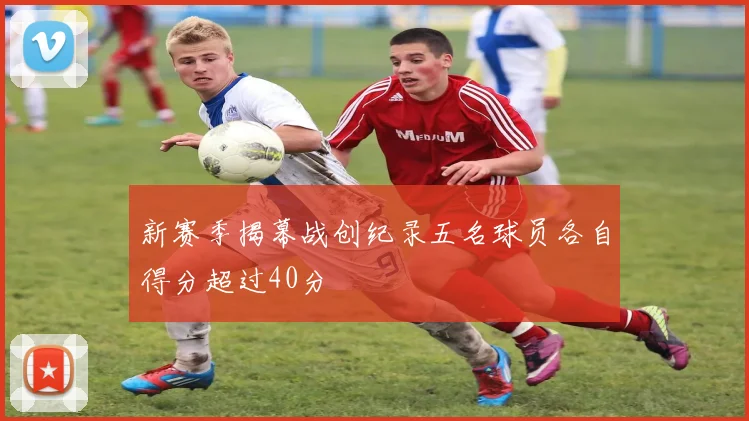 新赛季揭幕战创纪录五名球员各自得分超过40分