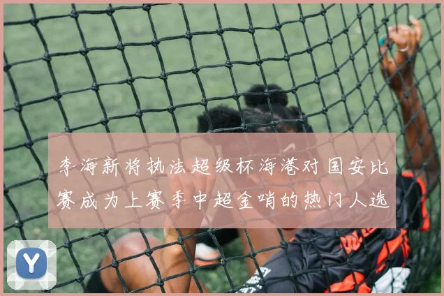 李海新将执法超级杯海港对国安比赛成为上赛季中超金哨的热门人选