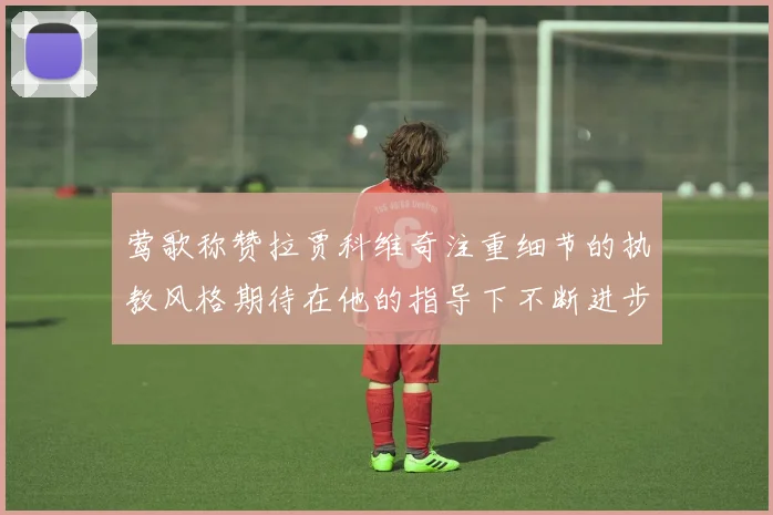 莺歌称赞拉贾科维奇注重细节的执教风格期待在他的指导下不断进步