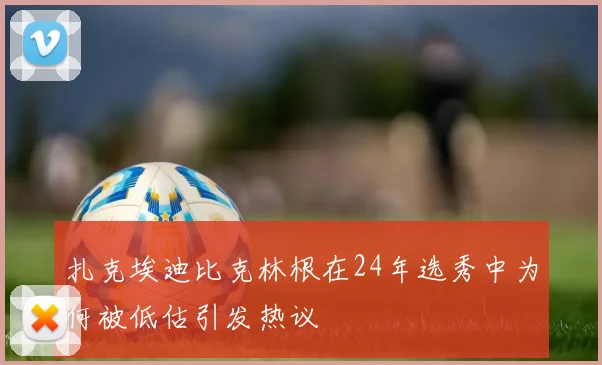 扎克埃迪比克林根在24年选秀中为何被低估引发热议