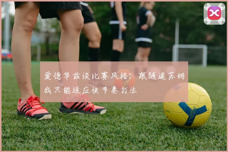 爱德华兹谈比赛风格：跟随道苏姆我只能适应快节奏打法