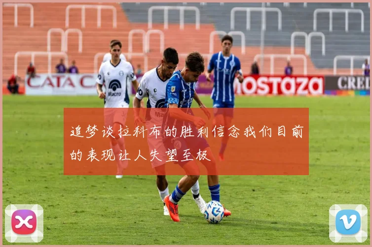 追梦谈拉科布的胜利信念我们目前的表现让人失望至极