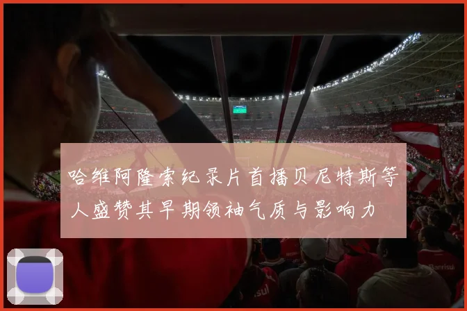 哈维阿隆索纪录片首播贝尼特斯等人盛赞其早期领袖气质与影响力