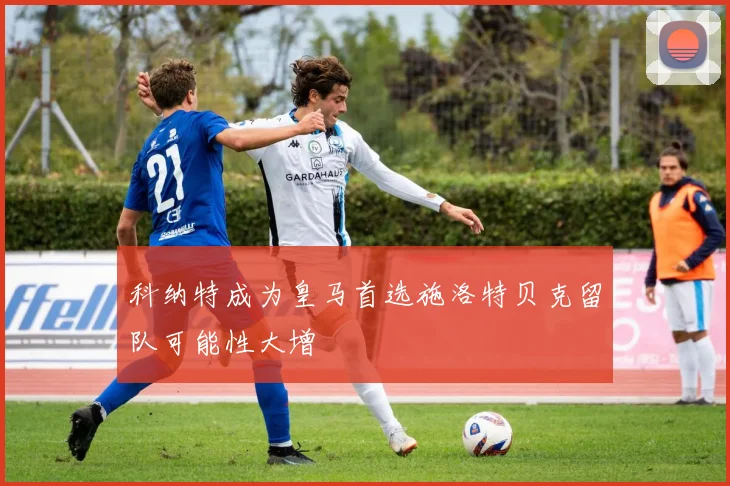 科纳特成为皇马首选施洛特贝克留队可能性大增