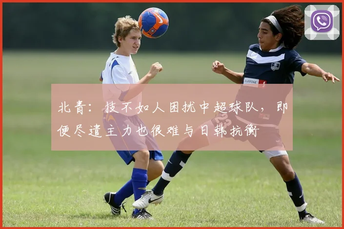 北青：技不如人困扰中超球队，即便尽遣主力也很难与日韩抗衡