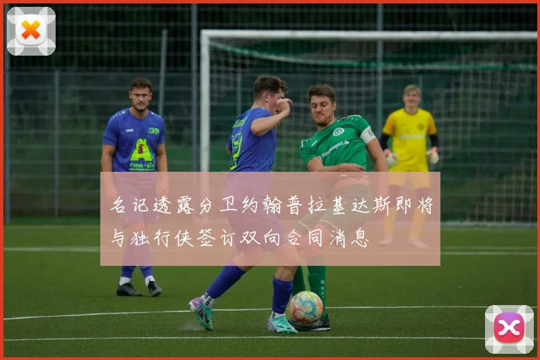 名记透露分卫约翰普拉基达斯即将与独行侠签订双向合同消息