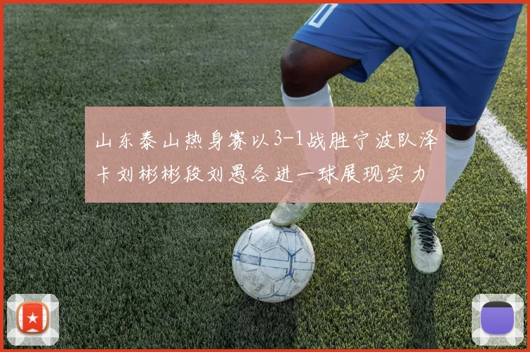 山东泰山热身赛以3-1战胜宁波队泽卡刘彬彬段刘愚各进一球展现实力