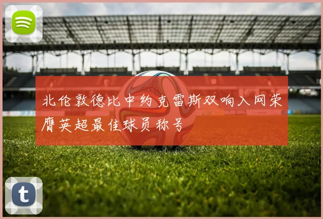 北伦敦德比中约克雷斯双响入网荣膺英超最佳球员称号