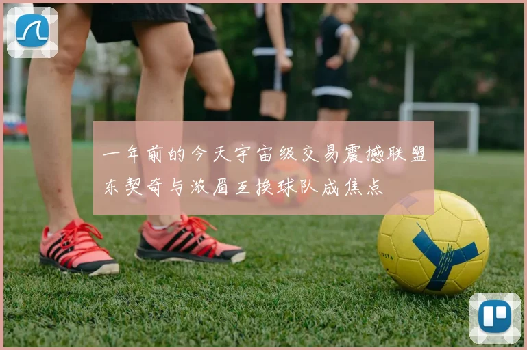 一年前的今天宇宙级交易震撼联盟东契奇与浓眉互换球队成焦点