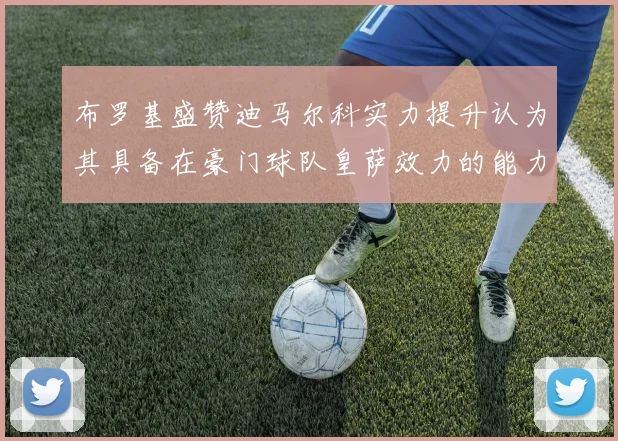 布罗基盛赞迪马尔科实力提升认为其具备在豪门球队皇萨效力的能力